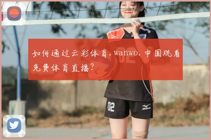 如何通过云彩体育.wanwo.中国观看免费体育直播?