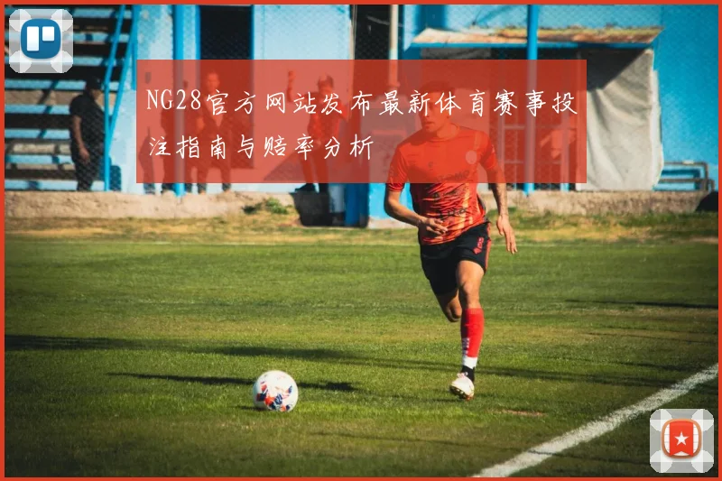 NG28官方网站发布最新体育赛事投注指南与赔率分析