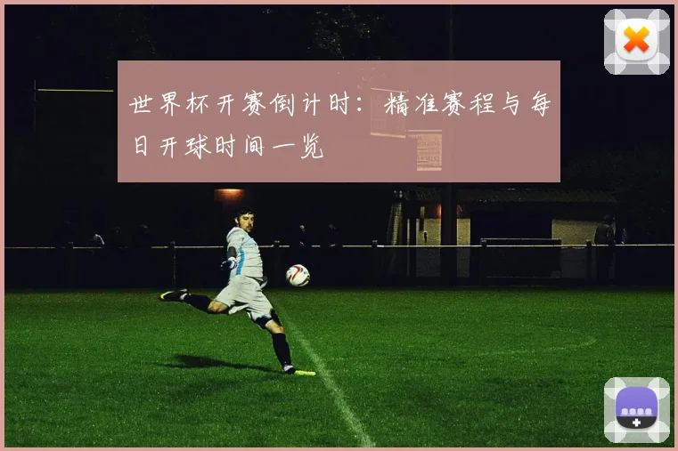 世界杯开赛倒计时:精准赛程与每日开球时间一览