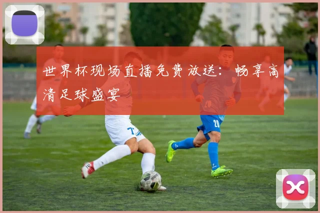 世界杯现场直播免费放送：畅享高清足球盛宴