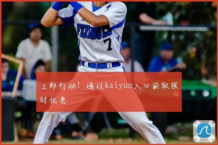 立即行动!通过kaiyun入口获取限时优惠