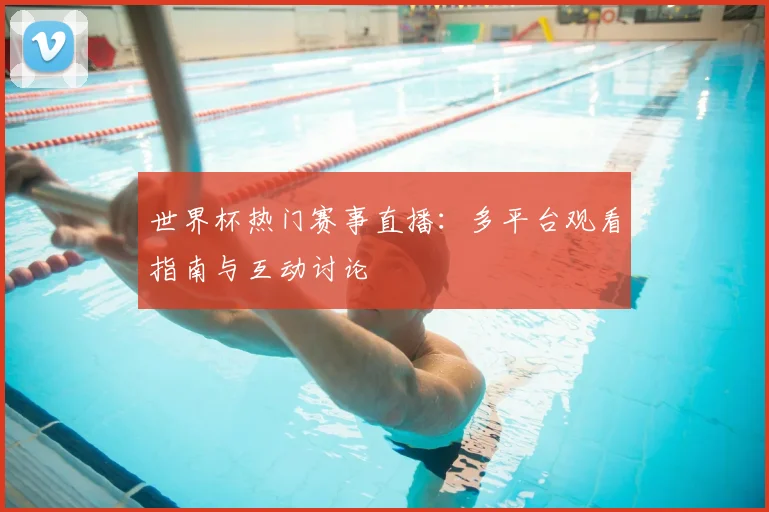 世界杯热门赛事直播：多平台观看指南与互动讨论