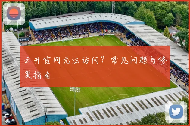 云开官网无法访问？常见问题与修复指南