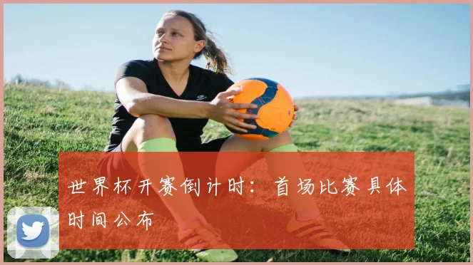 世界杯开赛倒计时:首场比赛具体时间公布