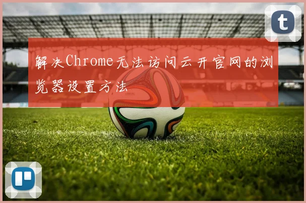 解决Chrome无法访问云开官网的浏览器设置方法