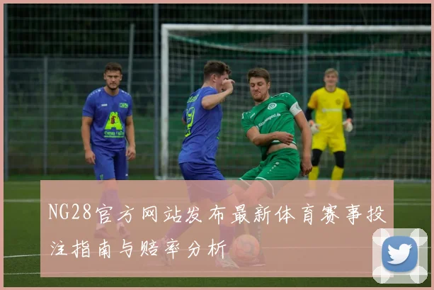 NG28官方网站发布最新体育赛事投注指南与赔率分析