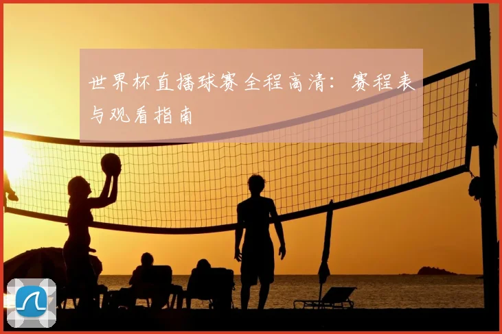 世界杯直播球赛全程高清:赛程表与观看指南