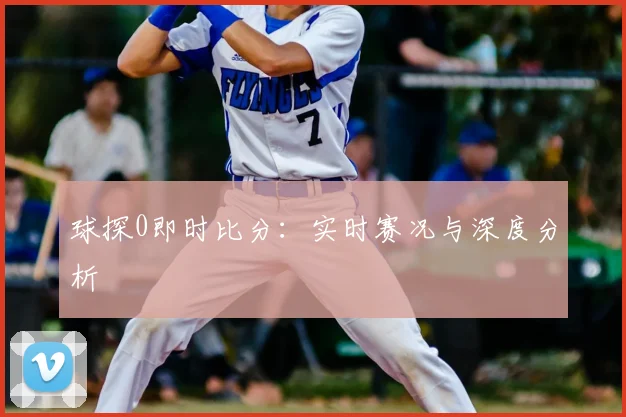 球探0即时比分：实时赛况与深度分析