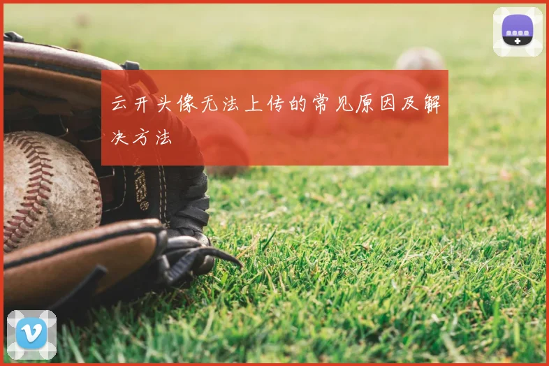 云开头像无法上传的常见原因及解决方法