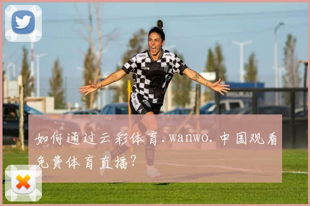 如何通过云彩体育.wanwo.中国观看免费体育直播？