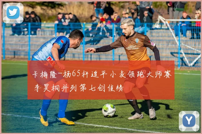 卡梅隆-杨65杆追平小麦领跑大师赛 李昊桐并列第七创佳绩