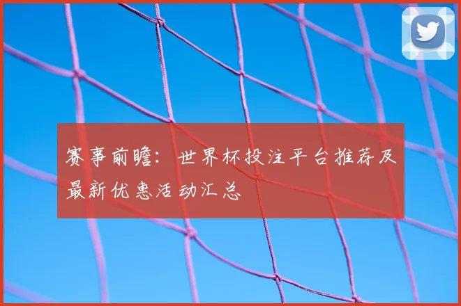 赛事前瞻:世界杯投注平台推荐及最新优惠活动汇总