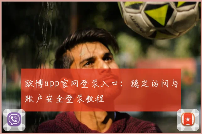 欧博app官网登录入口:稳定访问与账户安全登录教程