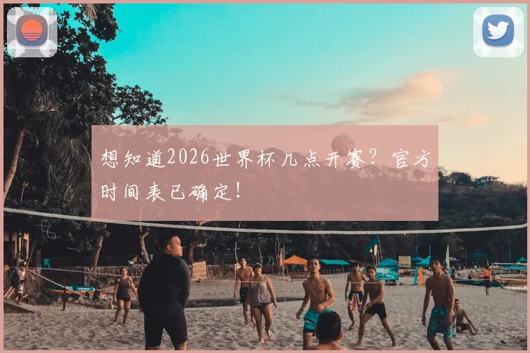 想知道2026世界杯几点开赛?官方时间表已确定!