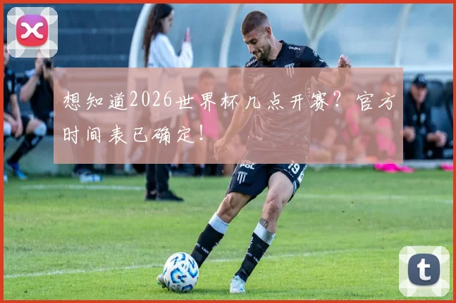 想知道2026世界杯几点开赛？官方时间表已确定！