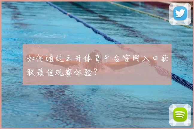 如何通过云开体育平台官网入口获取最佳观赛体验?