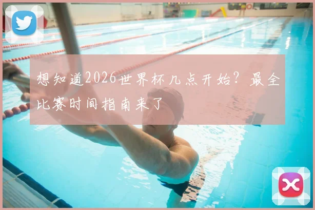 想知道2026世界杯几点开始?最全比赛时间指南来了