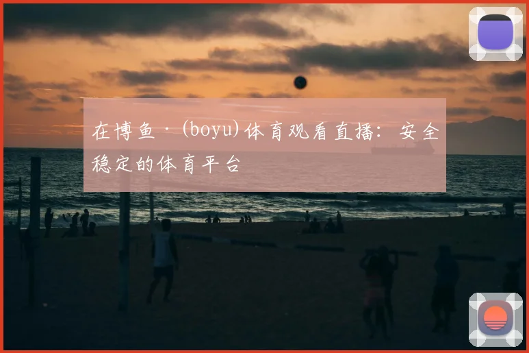 在博鱼·(boyu)体育观看直播：安全稳定的体育平台