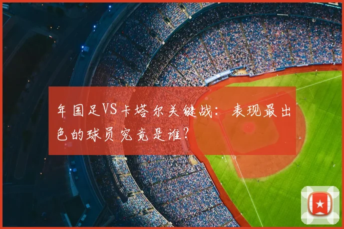 年国足VS卡塔尔关键战：表现最出色的球员究竟是谁？