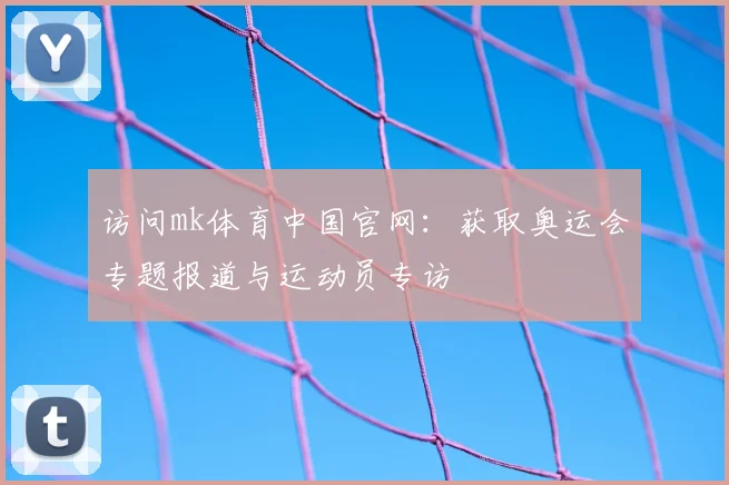 访问mk体育中国官网:获取奥运会专题报道与运动员专访