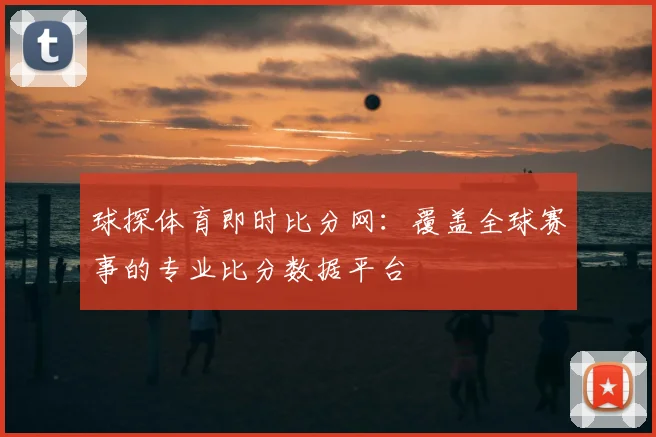 球探体育即时比分网:覆盖全球赛事的专业比分数据平台