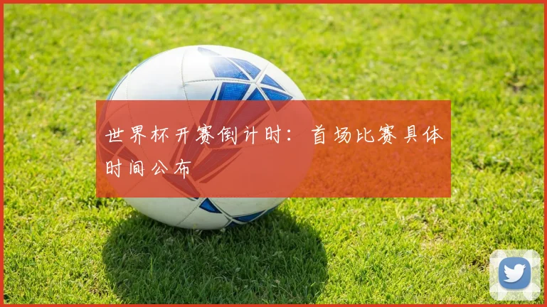 世界杯开赛倒计时：首场比赛具体时间公布