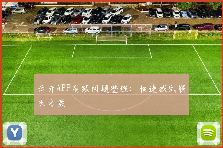 云开APP高频问题整理：快速找到解决方案