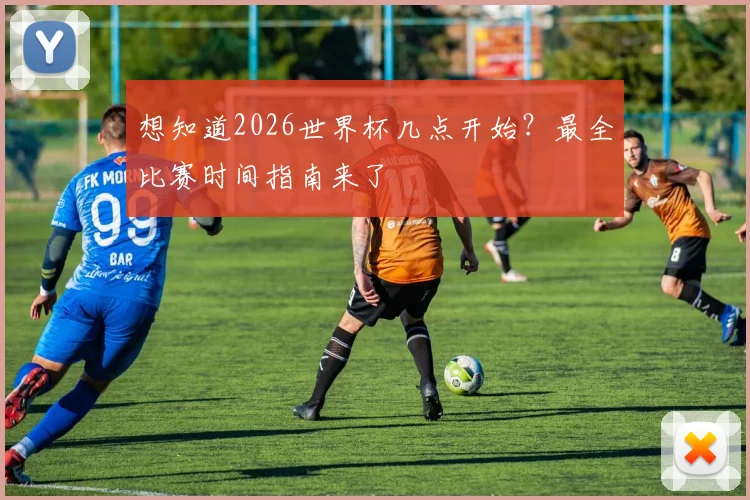 想知道2026世界杯几点开始?最全比赛时间指南来了