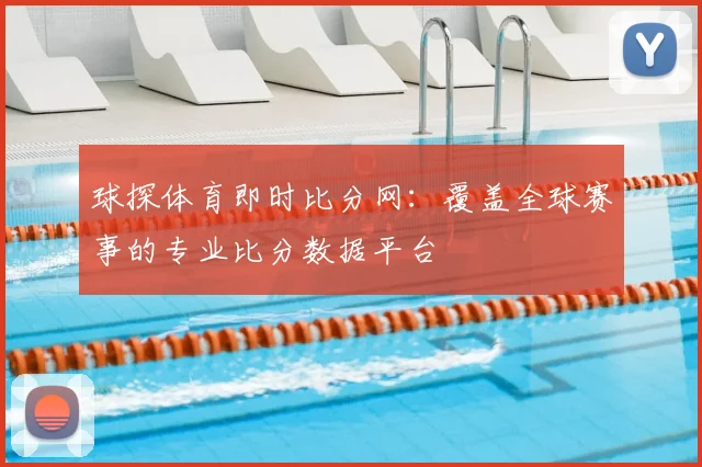 球探体育即时比分网:覆盖全球赛事的专业比分数据平台